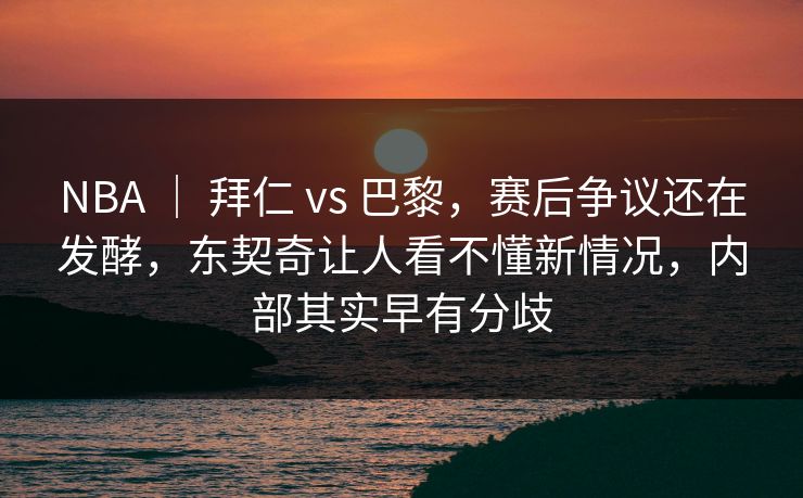 NBA ｜ 拜仁 vs 巴黎，赛后争议还在发酵，东契奇让人看不懂新情况，内部其实早有分歧