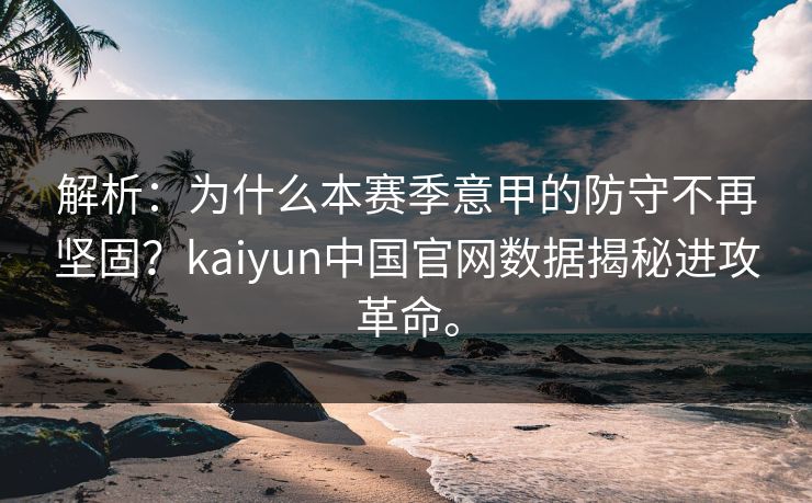 解析：为什么本赛季意甲的防守不再坚固？kaiyun中国官网数据揭秘进攻革命。