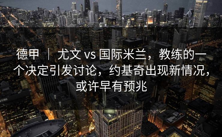 德甲 ｜ 尤文 vs 国际米兰，教练的一个决定引发讨论，约基奇出现新情况，或许早有预兆