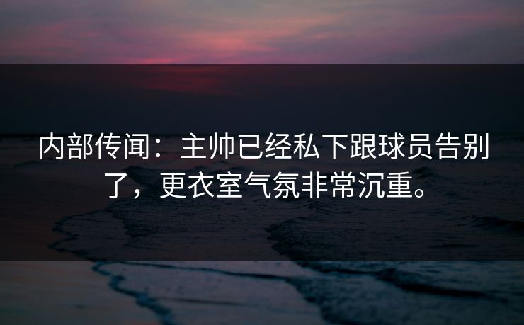 内部传闻：主帅已经私下跟球员告别了，更衣室气氛非常沉重。