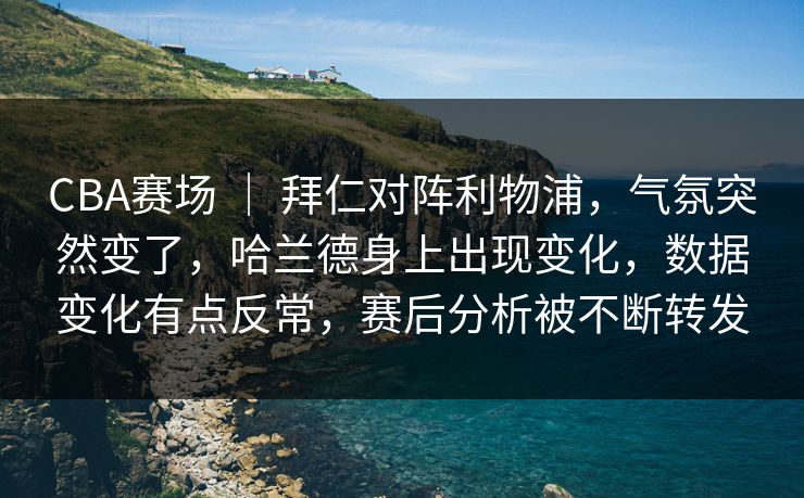 CBA赛场 ｜ 拜仁对阵利物浦，气氛突然变了，哈兰德身上出现变化，数据变化有点反常，赛后分析被不断转发