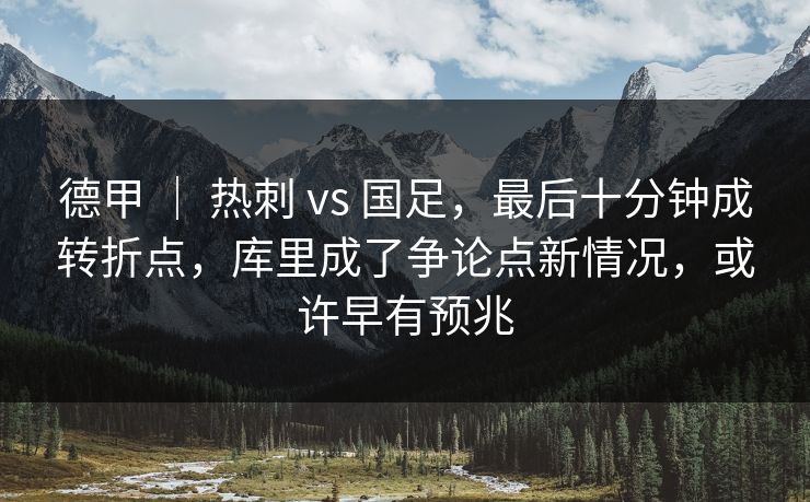 德甲 ｜ 热刺 vs 国足，最后十分钟成转折点，库里成了争论点新情况，或许早有预兆