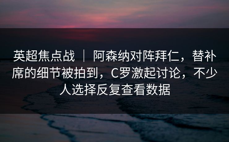 英超焦点战 ｜ 阿森纳对阵拜仁，替补席的细节被拍到，C罗激起讨论，不少人选择反复查看数据