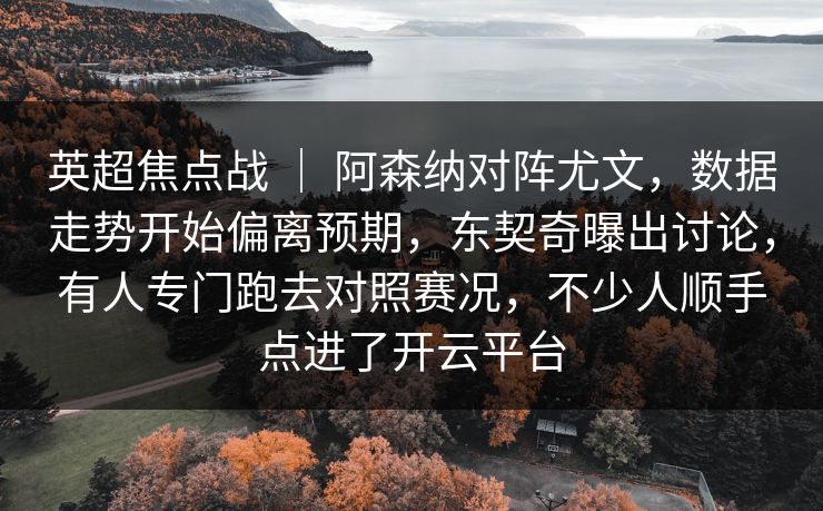 英超焦点战 ｜ 阿森纳对阵尤文，数据走势开始偏离预期，东契奇曝出讨论，有人专门跑去对照赛况，不少人顺手点进了开云平台