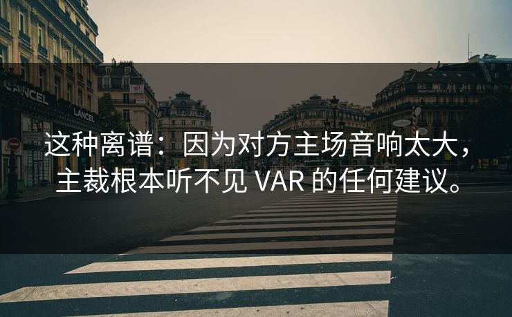 这种离谱：因为对方主场音响太大，主裁根本听不见 VAR 的任何建议。