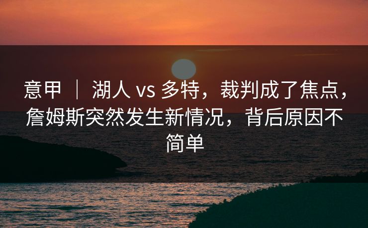 意甲 ｜ 湖人 vs 多特，裁判成了焦点，詹姆斯突然发生新情况，背后原因不简单