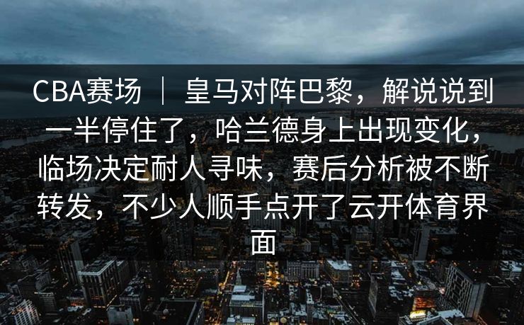CBA赛场 ｜ 皇马对阵巴黎，解说说到一半停住了，哈兰德身上出现变化，临场决定耐人寻味，赛后分析被不断转发，不少人顺手点开了云开体育界面