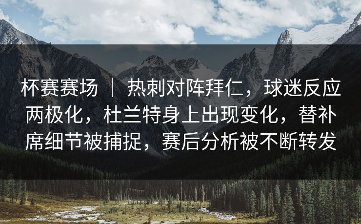 杯赛赛场 ｜ 热刺对阵拜仁，球迷反应两极化，杜兰特身上出现变化，替补席细节被捕捉，赛后分析被不断转发