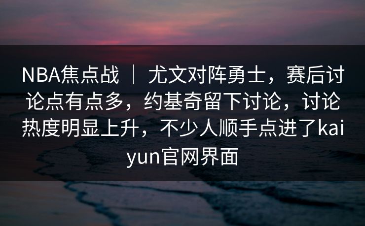 NBA焦点战 ｜ 尤文对阵勇士，赛后讨论点有点多，约基奇留下讨论，讨论热度明显上升，不少人顺手点进了kaiyun官网界面