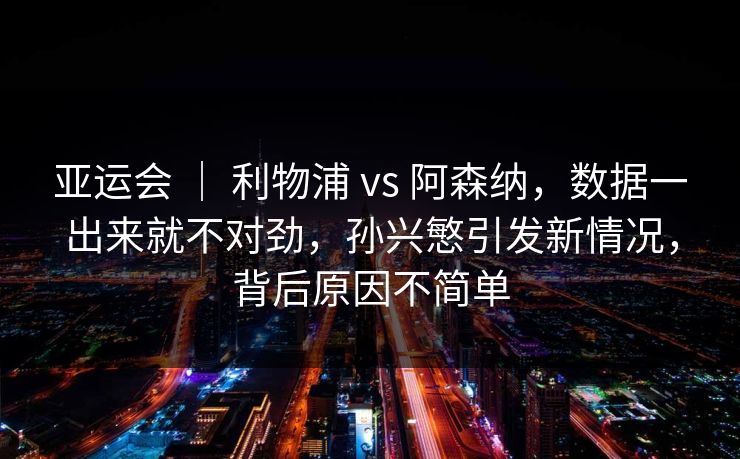 亚运会 ｜ 利物浦 vs 阿森纳，数据一出来就不对劲，孙兴慜引发新情况，背后原因不简单