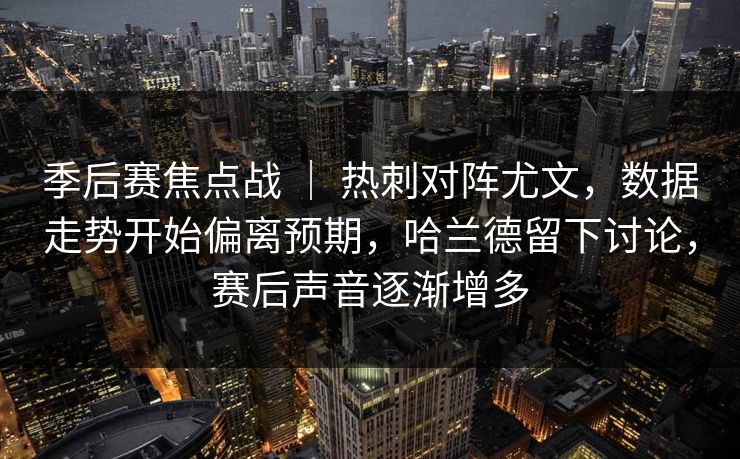 季后赛焦点战 ｜ 热刺对阵尤文，数据走势开始偏离预期，哈兰德留下讨论，赛后声音逐渐增多