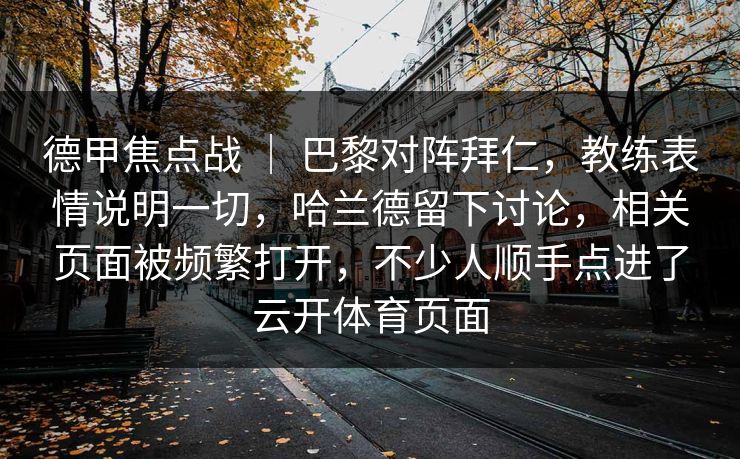德甲焦点战 ｜ 巴黎对阵拜仁，教练表情说明一切，哈兰德留下讨论，相关页面被频繁打开，不少人顺手点进了云开体育页面