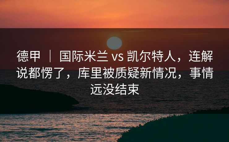 德甲 ｜ 国际米兰 vs 凯尔特人，连解说都愣了，库里被质疑新情况，事情远没结束