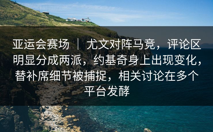 亚运会赛场 ｜ 尤文对阵马竞，评论区明显分成两派，约基奇身上出现变化，替补席细节被捕捉，相关讨论在多个平台发酵