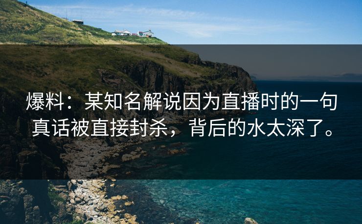 爆料：某知名解说因为直播时的一句真话被直接封杀，背后的水太深了。