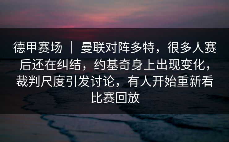 德甲赛场 ｜ 曼联对阵多特，很多人赛后还在纠结，约基奇身上出现变化，裁判尺度引发讨论，有人开始重新看比赛回放