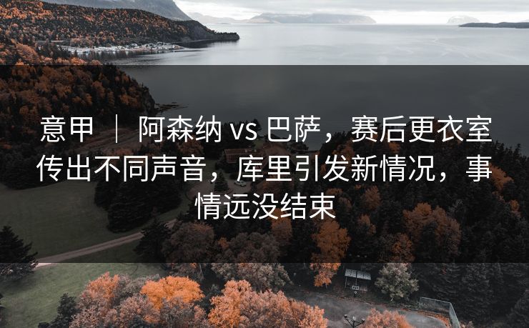 意甲 ｜ 阿森纳 vs 巴萨，赛后更衣室传出不同声音，库里引发新情况，事情远没结束