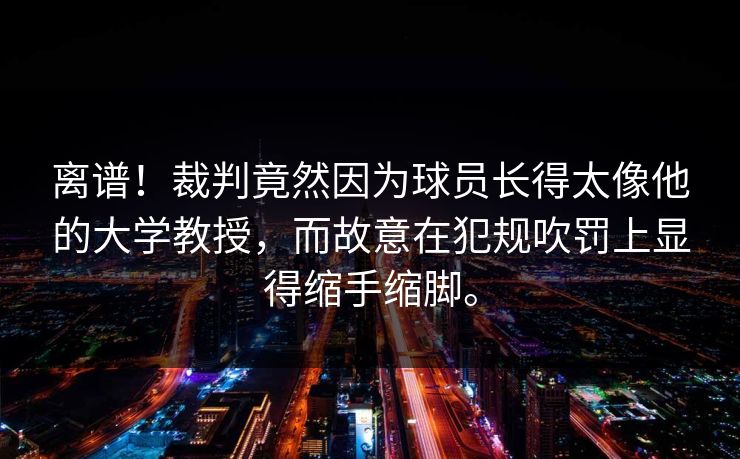 离谱！裁判竟然因为球员长得太像他的大学教授，而故意在犯规吹罚上显得缩手缩脚。