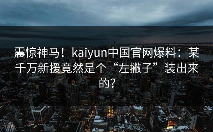 震惊神马！kaiyun中国官网爆料：某千万新援竟然是个“左撇子”装出来的？