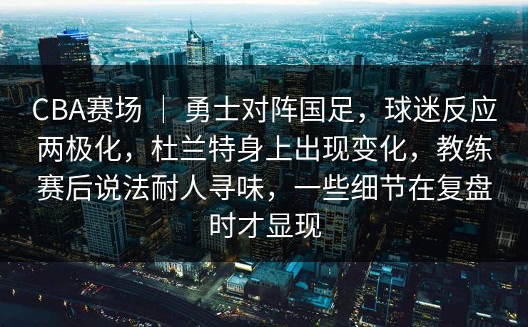 CBA赛场 ｜ 勇士对阵国足，球迷反应两极化，杜兰特身上出现变化，教练赛后说法耐人寻味，一些细节在复盘时才显现