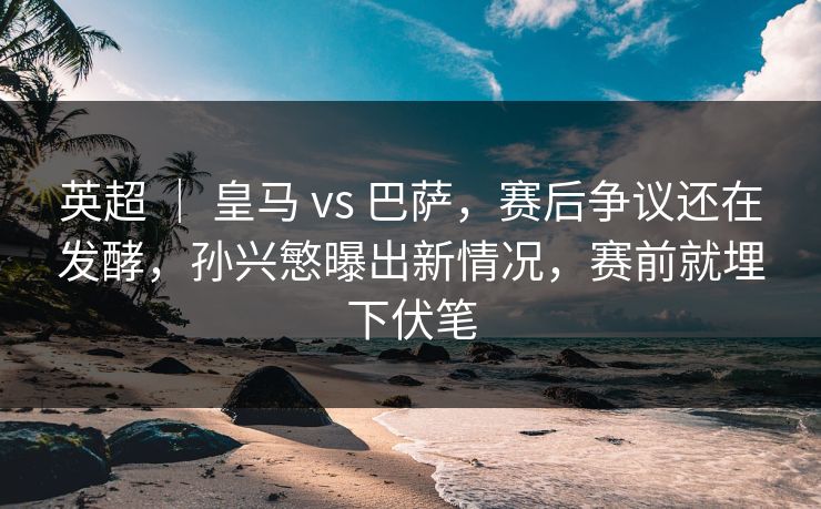 英超 ｜ 皇马 vs 巴萨，赛后争议还在发酵，孙兴慜曝出新情况，赛前就埋下伏笔