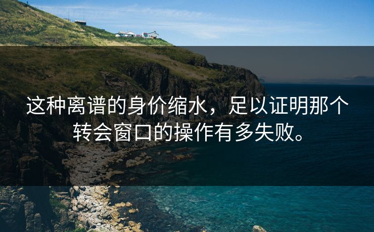 这种离谱的身价缩水，足以证明那个转会窗口的操作有多失败。
