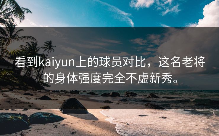 看到kaiyun上的球员对比，这名老将的身体强度完全不虚新秀。