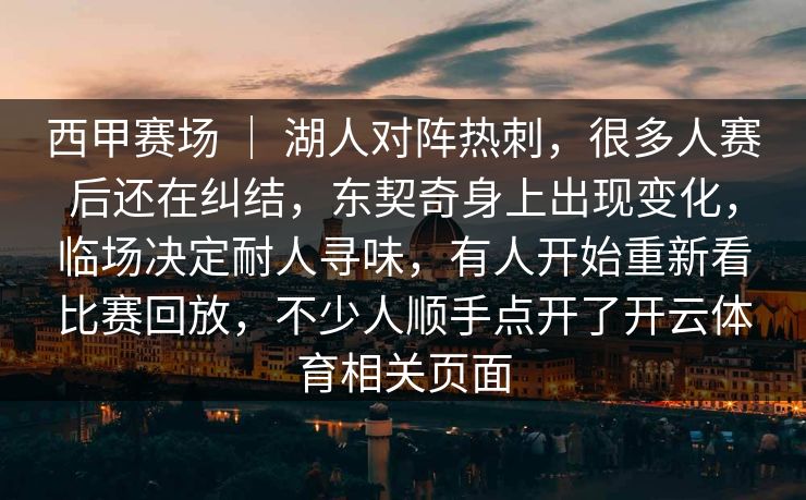 西甲赛场 ｜ 湖人对阵热刺，很多人赛后还在纠结，东契奇身上出现变化，临场决定耐人寻味，有人开始重新看比赛回放，不少人顺手点开了开云体育相关页面