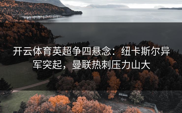 开云体育英超争四悬念：纽卡斯尔异军突起，曼联热刺压力山大