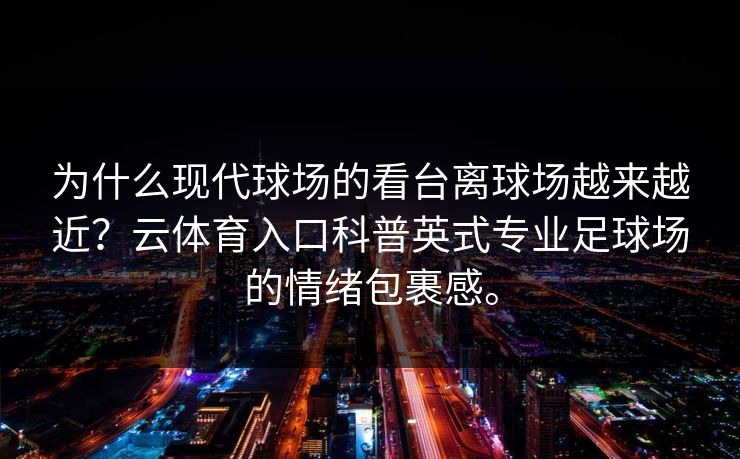 为什么现代球场的看台离球场越来越近？云体育入口科普英式专业足球场的情绪包裹感。