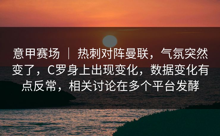 意甲赛场 ｜ 热刺对阵曼联，气氛突然变了，C罗身上出现变化，数据变化有点反常，相关讨论在多个平台发酵