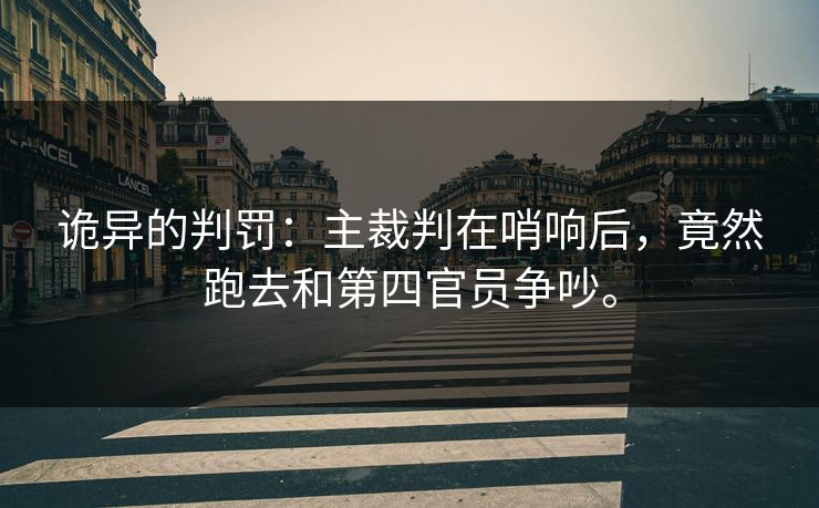 诡异的判罚：主裁判在哨响后，竟然跑去和第四官员争吵。