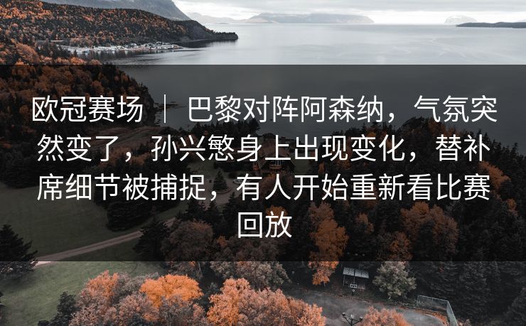 欧冠赛场 ｜ 巴黎对阵阿森纳，气氛突然变了，孙兴慜身上出现变化，替补席细节被捕捉，有人开始重新看比赛回放
