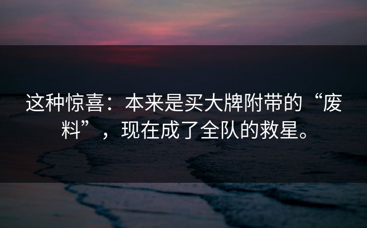 这种惊喜：本来是买大牌附带的“废料”，现在成了全队的救星。